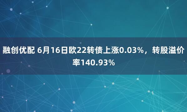 融创优配 6月16日欧22转债上涨0.03%，转股溢价率140.93%