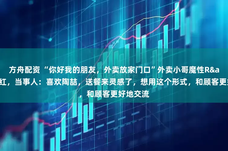 方舟配资 “你好我的朋友，外卖放家门口”外卖小哥魔性R&B走红，当事人：喜欢陶喆，送餐来灵感了，想用这个形式，和顾客更好地交流