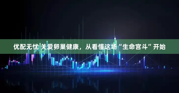 优配无忧 关爱卵巢健康，从看懂这场“生命宫斗”开始