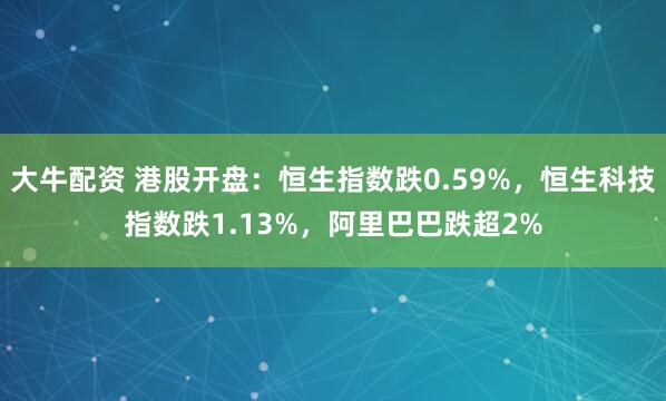 大牛配资 港股开盘：恒生指数跌0.59%，恒生科技指数跌1.13%，阿里巴巴跌超2%