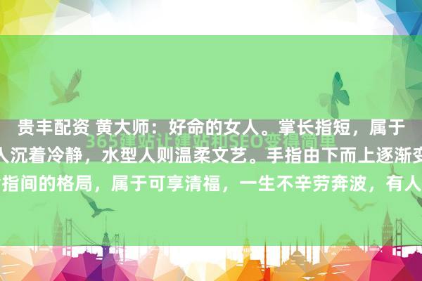 贵丰配资 黄大师：好命的女人。掌长指短，属于木水结合的掌型。木型人沉着冷静，水型人则温柔文艺。手指由下而上逐渐变扁尖，形成食指间的格局，属于可享清福，一生不辛劳奔波，有人疼爱的类型，注定是个好命的女人。中...