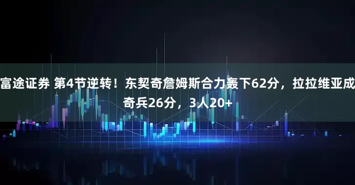 富途证券 第4节逆转！东契奇詹姆斯合力轰下62分，拉拉维亚成奇兵26分，3人20+