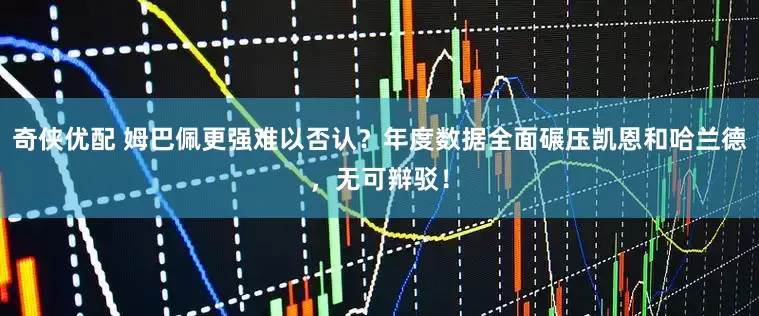 奇侠优配 姆巴佩更强难以否认？年度数据全面碾压凯恩和哈兰德，无可辩驳！