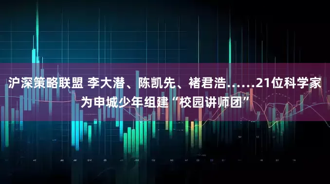 沪深策略联盟 李大潜、陈凯先、褚君浩……21位科学家为申城少年组建“校园讲师团”